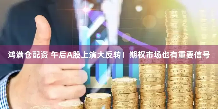 鸿满仓配资 午后A股上演大反转！期权市场也有重要信号
